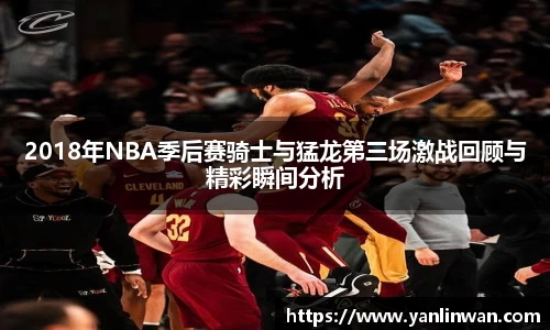 2018年NBA季后赛骑士与猛龙第三场激战回顾与精彩瞬间分析
